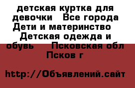 детская куртка для девочки - Все города Дети и материнство » Детская одежда и обувь   . Псковская обл.,Псков г.